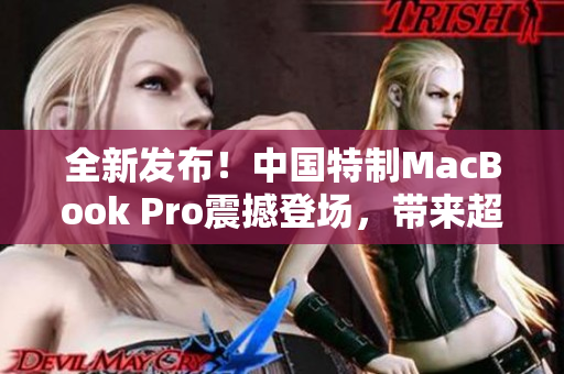 全新发布！中国特制MacBook Pro震撼登场，带来超清体验