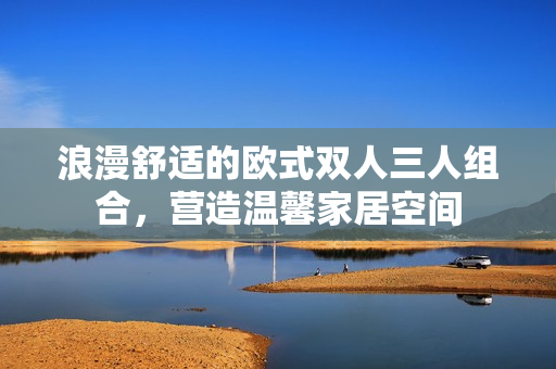 浪漫舒适的欧式双人三人组合，营造温馨家居空间