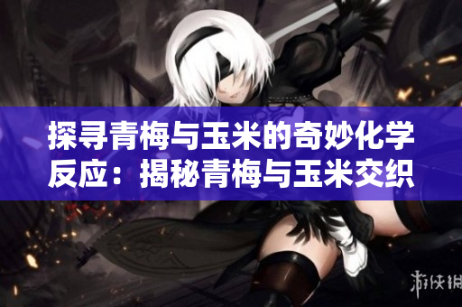 探寻青梅与玉米的奇妙化学反应：揭秘青梅与玉米交织的美味之旅