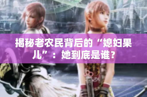 揭秘老农民背后的“媳妇果儿”：她到底是谁？