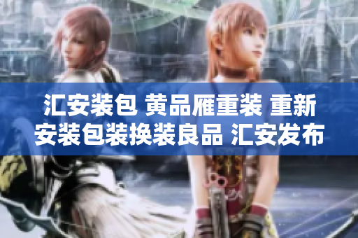 汇安装包 黄品雁重装 重新安装包装换装良品 汇安发布捆绑升级器安置品方案