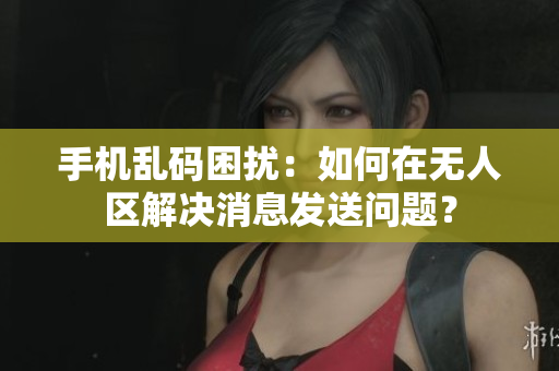 手机乱码困扰：如何在无人区解决消息发送问题？
