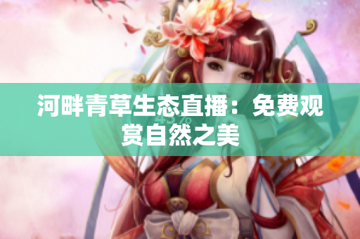 河畔青草生态直播：免费观赏自然之美