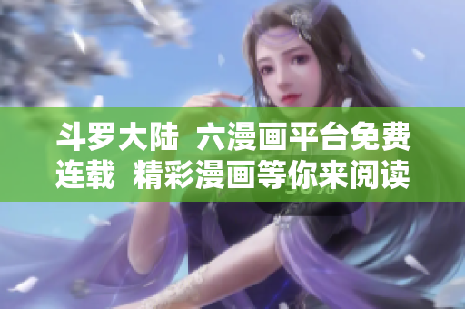 斗罗大陆  六漫画平台免费连载  精彩漫画等你来阅读