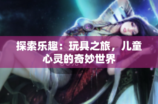 探索乐趣：玩具之旅，儿童心灵的奇妙世界