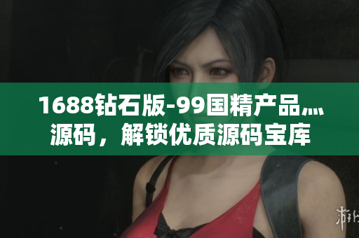 1688钻石版-99国精产品灬源码，解锁优质源码宝库