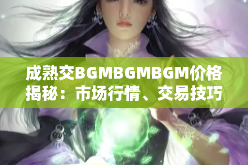 成熟交BGMBGMBGM价格揭秘：市场行情、交易技巧和最新价格趋势