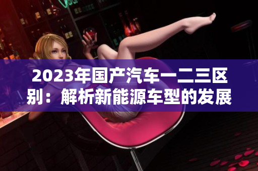2023年国产汽车一二三区别：解析新能源车型的发展趋势