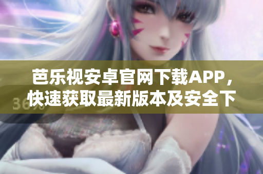 芭乐视安卓官网下载APP，快速获取最新版本及安全下载方法