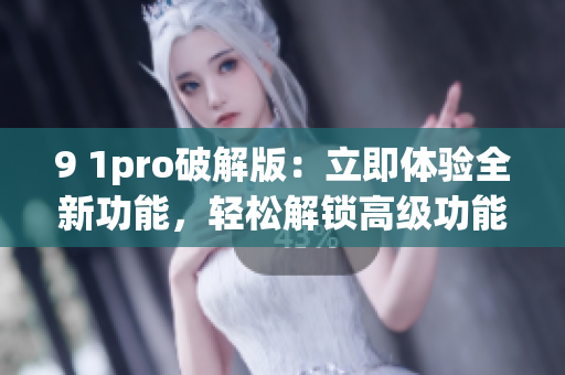 9 1pro破解版：立即体验全新功能，轻松解锁高级功能