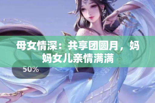 母女情深：共享团圆月，妈妈女儿亲情满满