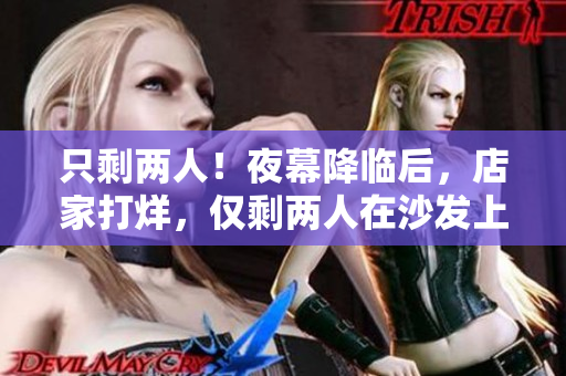 只剩两人！夜幕降临后，店家打烊，仅剩两人在沙发上闲聊