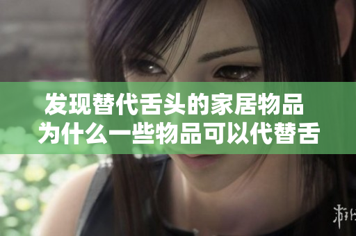 发现替代舌头的家居物品 为什么一些物品可以代替舌头？