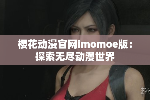 樱花动漫官网imomoe版：探索无尽动漫世界