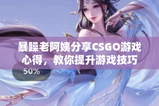 暴躁老阿姨分享CSGO游戏心得，教你提升游戏技巧