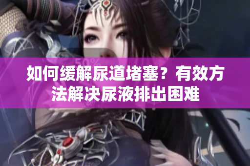 如何缓解尿道堵塞？有效方法解决尿液排出困难