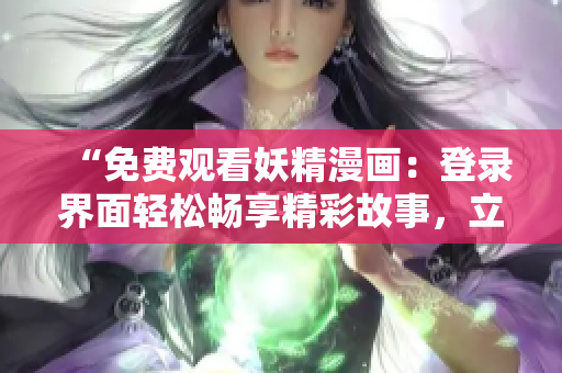 “免费观看妖精漫画：登录界面轻松畅享精彩故事，立即体验吧！”