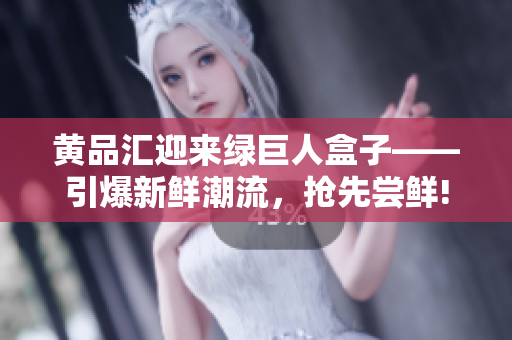 黄品汇迎来绿巨人盒子——引爆新鲜潮流，抢先尝鲜!