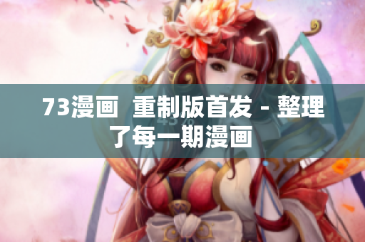 73漫画  重制版首发 - 整理了每一期漫画 