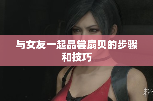 与女友一起品尝扇贝的步骤和技巧