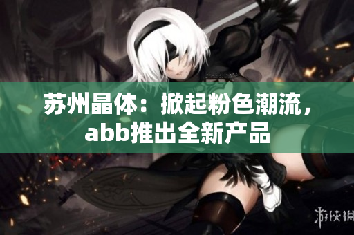 苏州晶体：掀起粉色潮流，abb推出全新产品