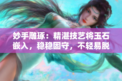 妙手雕琢：精湛技艺将玉石嵌入，稳稳固守，不轻易脱落