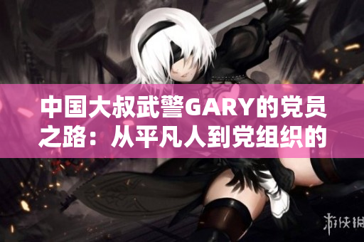 中国大叔武警GARY的党员之路：从平凡人到党组织的选择与坚守