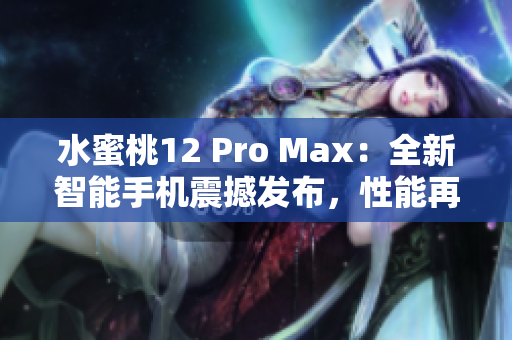 水蜜桃12 Pro Max：全新智能手机震撼发布，性能再升级