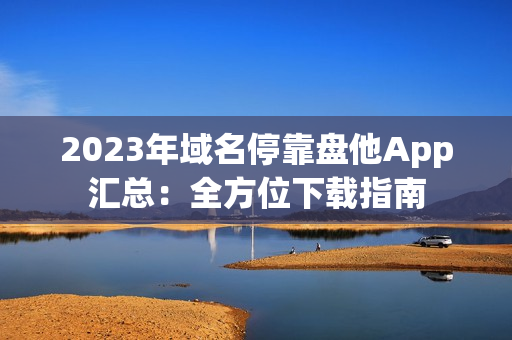 2023年域名停靠盘他App汇总：全方位下载指南