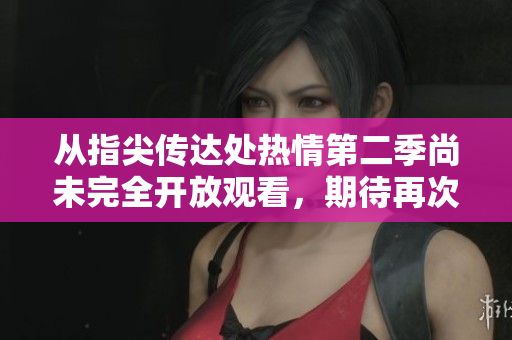 从指尖传达处热情第二季尚未完全开放观看，期待再次掀起观众热潮