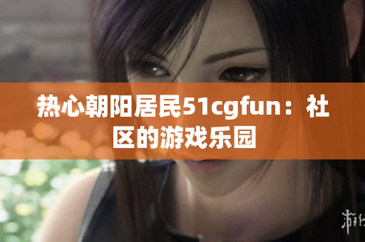 热心朝阳居民51cgfun：社区的游戏乐园