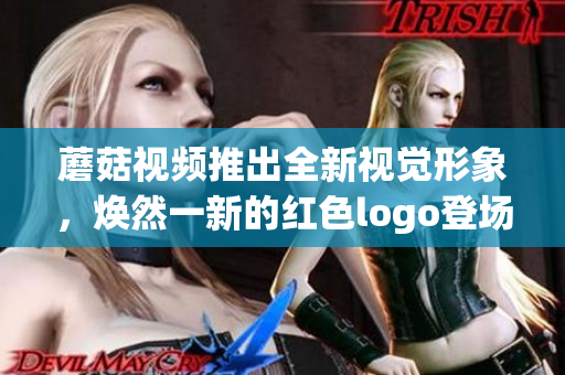 蘑菇视频推出全新视觉形象，焕然一新的红色logo登场