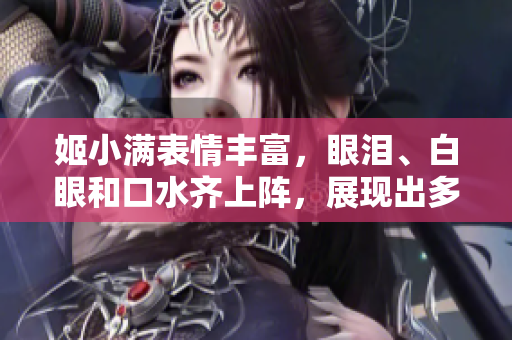 姬小满表情丰富，眼泪、白眼和口水齐上阵，展现出多变神态！