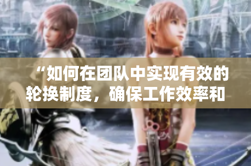 “如何在团队中实现有效的轮换制度，确保工作效率和团队协作”