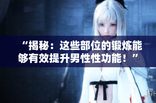 “揭秘：这些部位的锻炼能够有效提升男性性功能！”