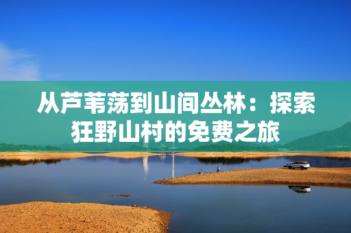 从芦苇荡到山间丛林：探索狂野山村的免费之旅