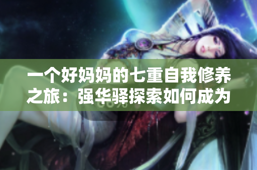 一个好妈妈的七重自我修养之旅：强华驿探索如何成为更好的母亲