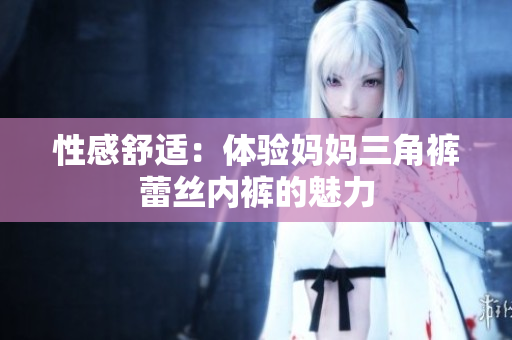 性感舒适：体验妈妈三角裤蕾丝内裤的魅力