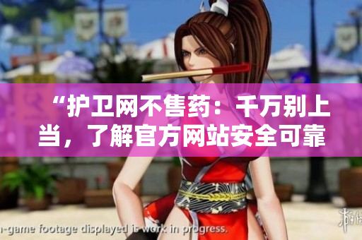 “护卫网不售药：千万别上当，了解官方网站安全可靠！”