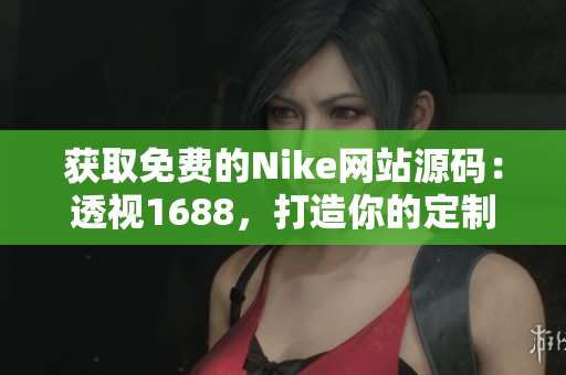 获取免费的Nike网站源码：透视1688，打造你的定制鞋业务