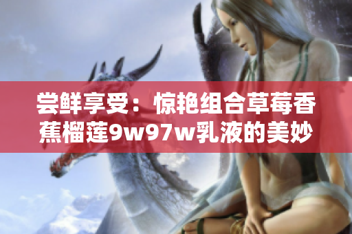 尝鲜享受：惊艳组合草莓香蕉榴莲9w97w乳液的美妙滋味