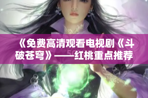 《免费高清观看电视剧《斗破苍穹》——红桃重点推荐》