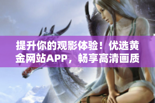 提升你的观影体验！优选黄金网站APP，畅享高清画质视频播放