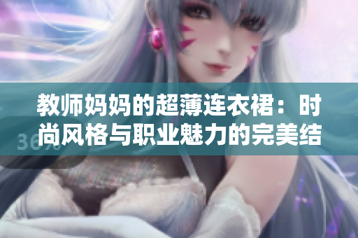 教师妈妈的超薄连衣裙：时尚风格与职业魅力的完美结合