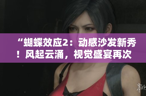 “蝴蝶效应2：动感沙发新秀！风起云涌，视觉盛宴再次开启！”