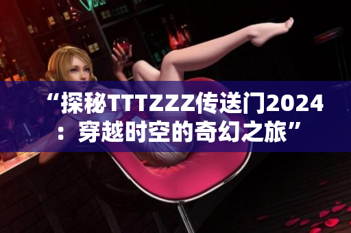 “探秘TTTZZZ传送门2024：穿越时空的奇幻之旅”