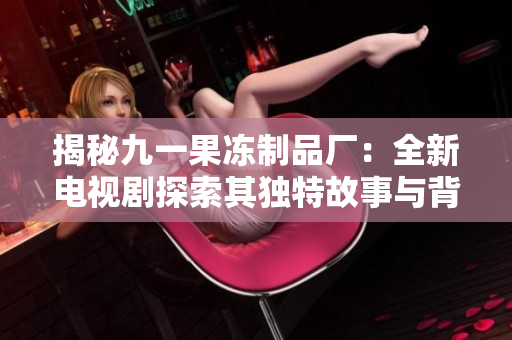 揭秘九一果冻制品厂：全新电视剧探索其独特故事与背后秘密