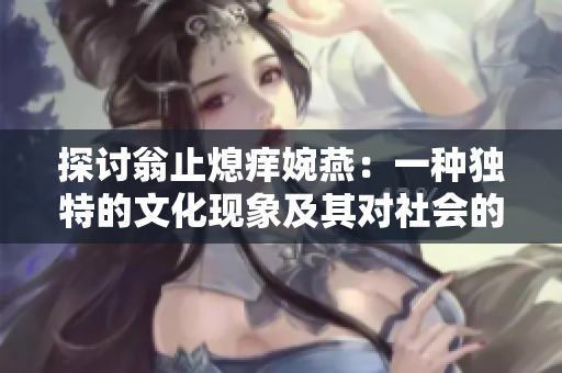 探讨翁止熄痒婉燕：一种独特的文化现象及其对社会的深远影响