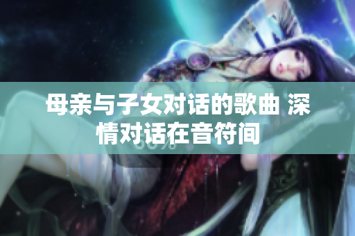 母亲与子女对话的歌曲 深情对话在音符间