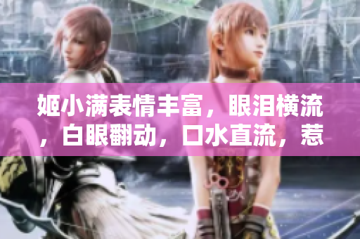 姬小满表情丰富，眼泪横流，白眼翻动，口水直流，惹人心疼。